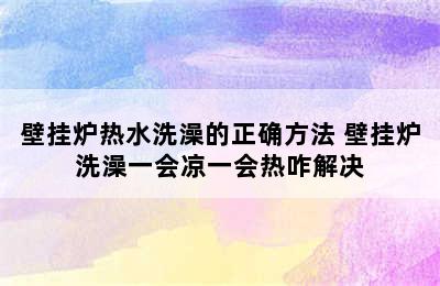 壁挂炉热水洗澡的正确方法 壁挂炉洗澡一会凉一会热咋解决